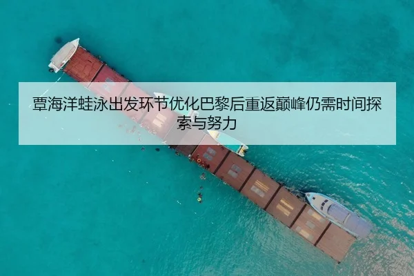 覃海洋蛙泳出发环节优化巴黎后重返巅峰仍需时间探索与努力