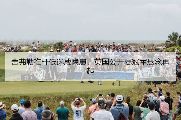 舍弗勒推杆低迷成隐患，英国公开赛冠军悬念再起