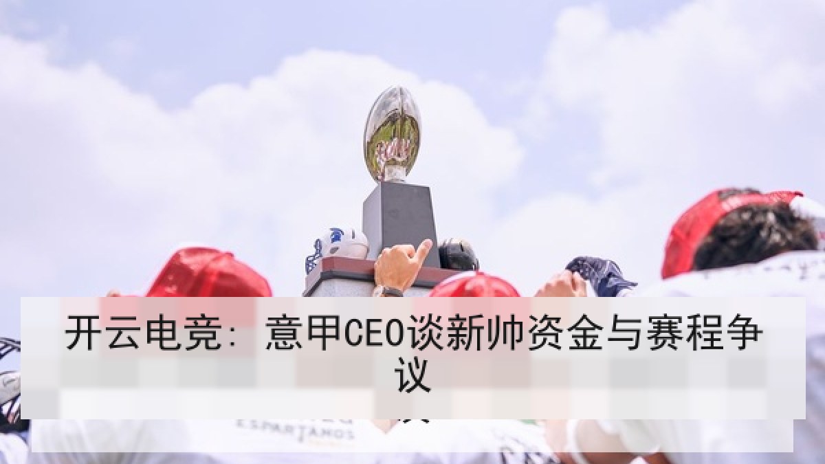 开云电竞: 意甲CEO谈新帅资金与赛程争议 开云电竞: 意甲CEO谈新帅资金与赛程争议