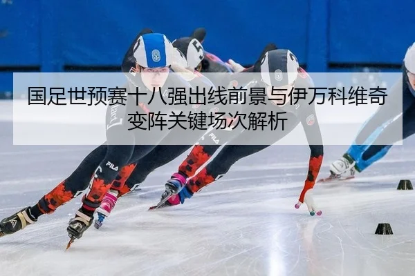 国足世预赛十八强出线前景与伊万科维奇变阵关键场次解析