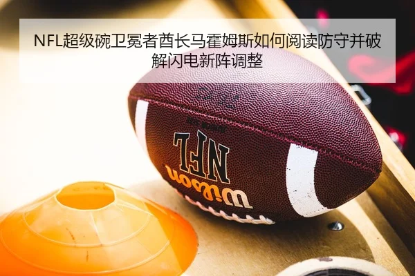 NFL超级碗卫冕者酋长马霍姆斯如何阅读防守并破解闪电新阵调整