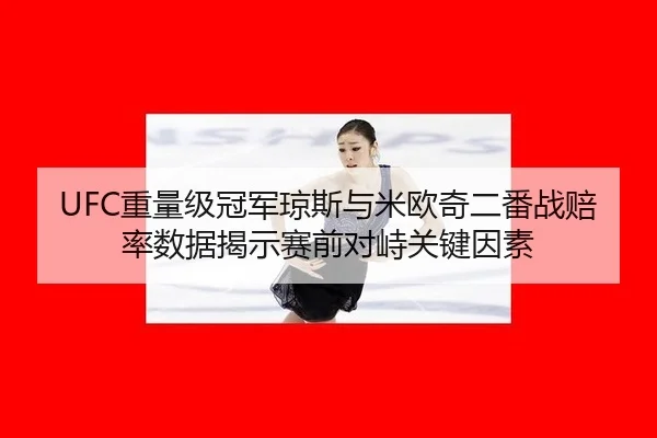 UFC重量级冠军琼斯与米欧奇二番战赔率数据揭示赛前对峙关键因素