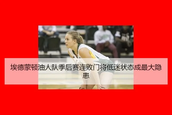 埃德蒙顿油人队季后赛连败门将低迷状态成最大隐患