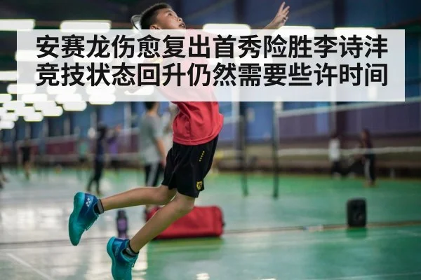 安赛龙伤愈复出首秀险胜李诗沣竞技状态回升仍然需要些许时间