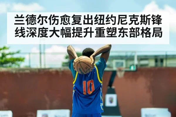 兰德尔伤愈复出纽约尼克斯锋线深度大幅提升重塑东部格局