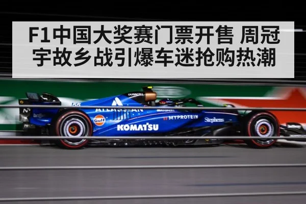 F1中国大奖赛门票开售 周冠宇故乡战引爆车迷抢购热潮
