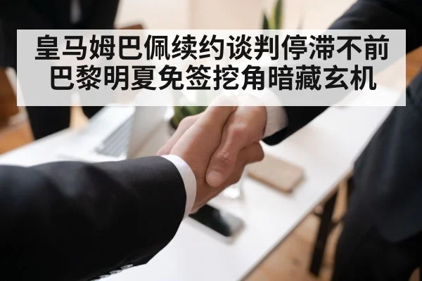 皇马姆巴佩续约谈判停滞不前 巴黎明夏免签挖角暗藏玄机