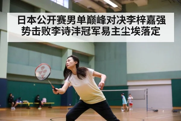 日本公开赛男单巅峰对决李梓嘉强势击败李诗沣冠军易主尘埃落定