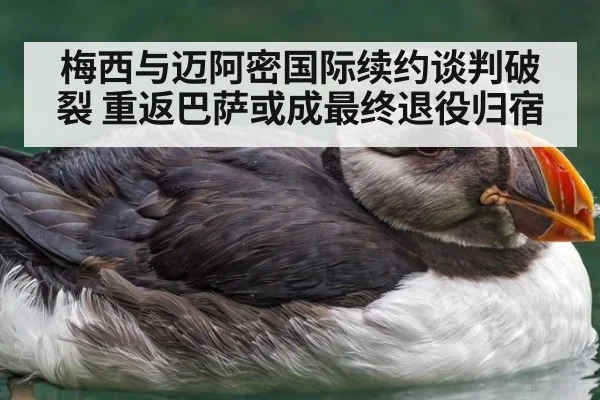 梅西与迈阿密国际续约谈判破裂 重返巴萨或成最终退役归宿