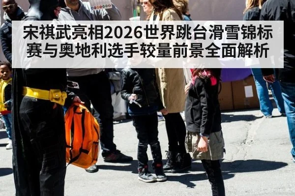 宋祺武亮相2026世界跳台滑雪锦标赛与奥地利选手较量前景全面解析
