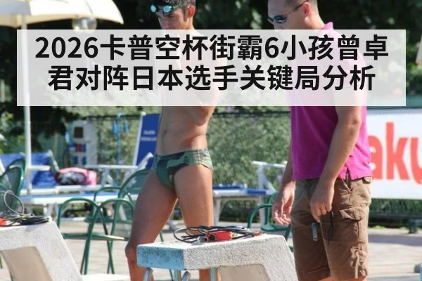 2026卡普空杯街霸6小孩曾卓君对阵日本选手关键局分析